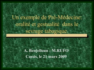 Un exemple de Pré-Médecine:
 oralité et gestualité dans le
      sevrage tabagique.


     A. Benjelloun ; M.RUFO
      Cassis, le 21 mars 2009
 