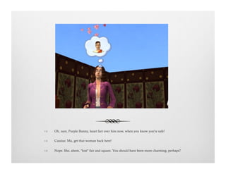 !  Oh, sure, Purple Bunny, heart fart over him now, when you know you're safe!
!  Cassius: Ma, get that woman back here!
!  Nope. She, ahem, "lost" fair and square. You should have been more charming, perhaps?
 