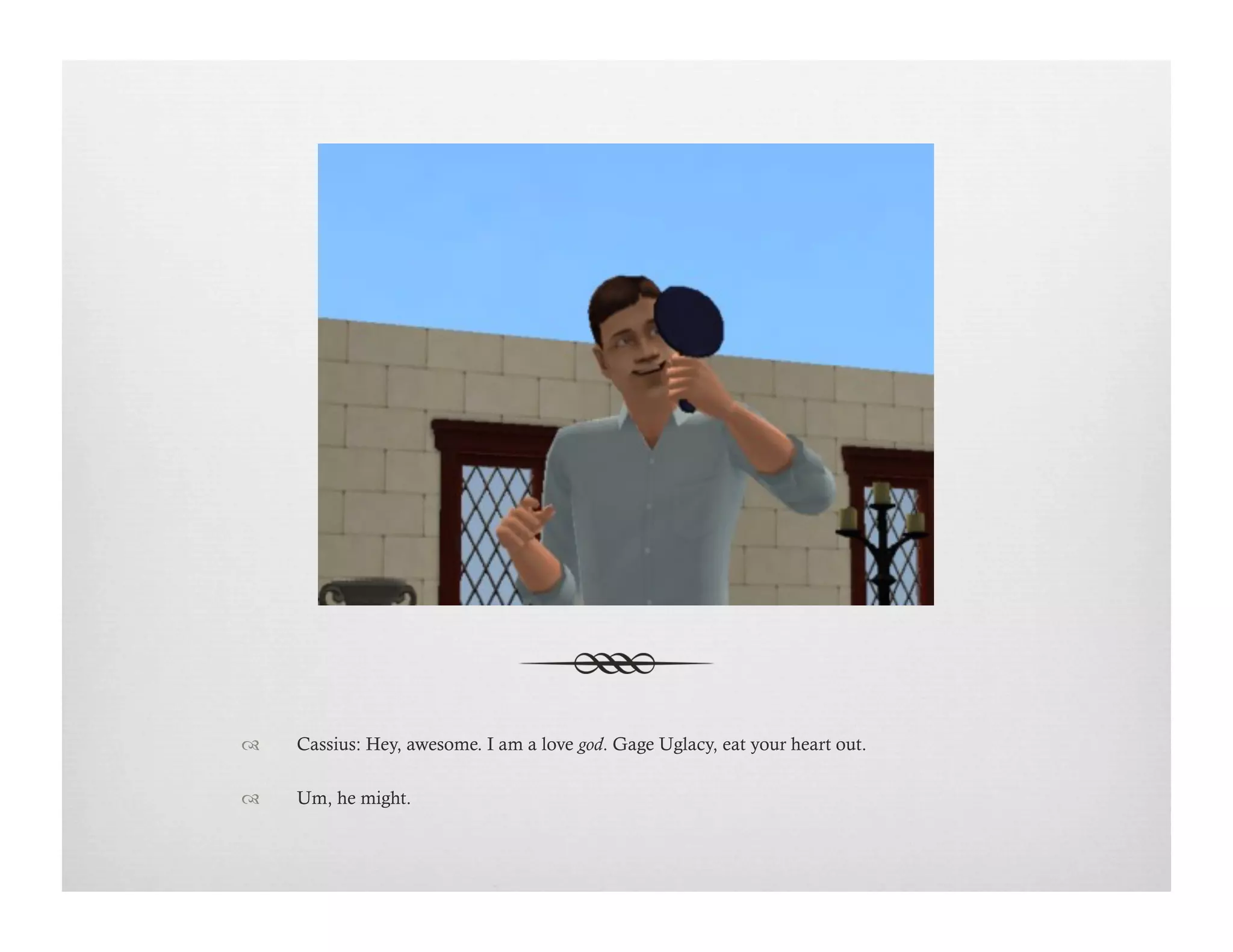 !  Cassius: Hey, awesome. I am a love god. Gage Uglacy, eat your heart out.
!  Um, he might.
 