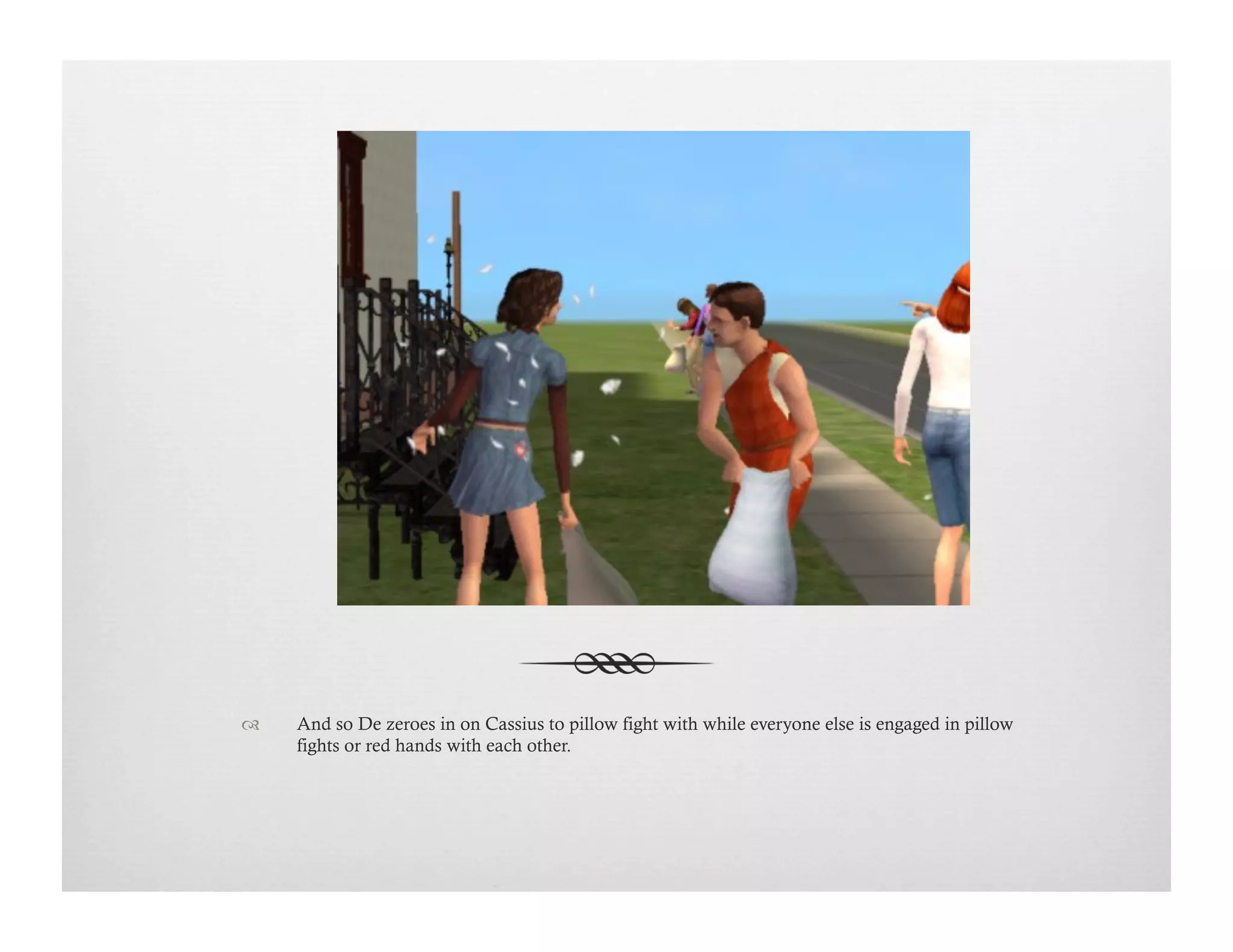 !  And so De zeroes in on Cassius to pillow fight with while everyone else is engaged in pillow
fights or red hands with each other.
 