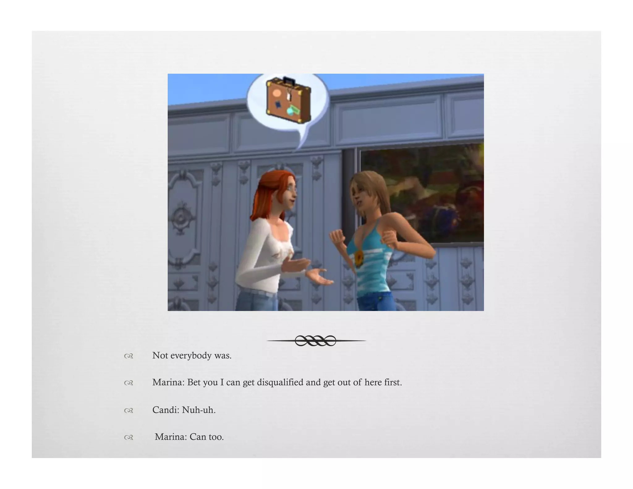 !  Not everybody was.
!  Marina: Bet you I can get disqualified and get out of here first. 
!  Candi: Nuh-uh.
!   Marina: Can too.
 