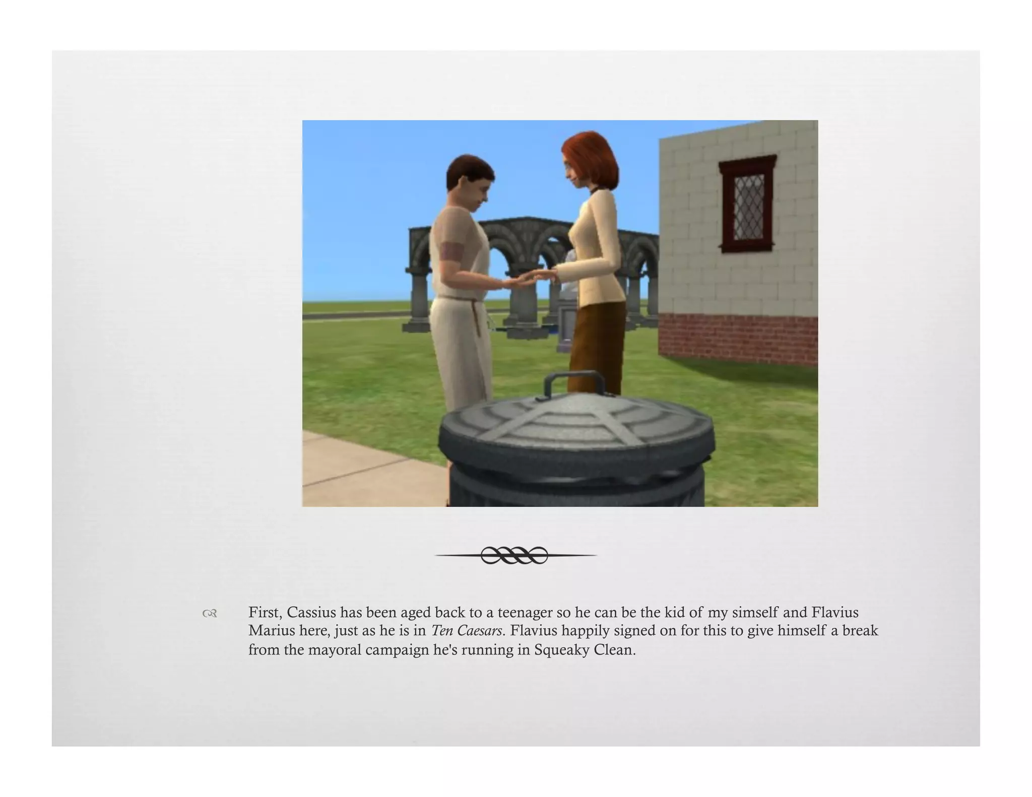 !  First, Cassius has been aged back to a teenager so he can be the kid of my simself and Flavius
Marius here, just as he is in Ten Caesars. Flavius happily signed on for this to give himself a break
from the mayoral campaign he's running in Squeaky Clean.
 
