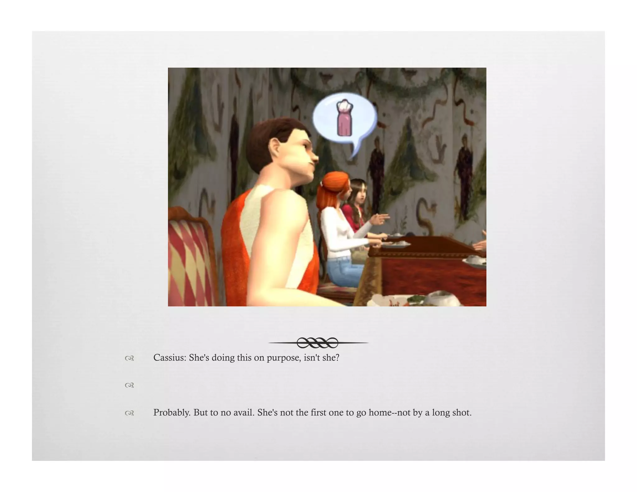 !  Cassius: She's doing this on purpose, isn't she?
!   
!  Probably. But to no avail. She's not the first one to go home--not by a long shot.
 