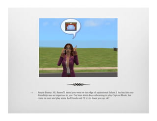 !  Purple Bunny: Hi, Renee? I heard you were on the edge of aspirational failure. I had no idea our
friendship was so important to you. I've been kinda busy rehearsing to play Captain Hook, but
come on over and play some Red Hands and I'll try to boost you up, ok?
 
