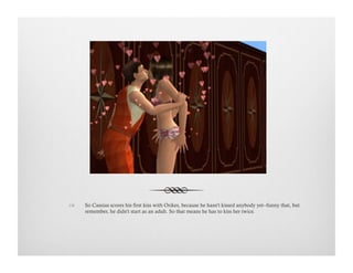 !  So Cassius scores his first kiss with Orikes, because he hasn't kissed anybody yet--funny that, but
remember, he didn't start as an adult. So that means he has to kiss her twice.
 