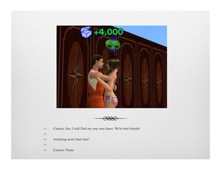 !  Cassius: See, I told Dad my way was faster. We're best friends!
!   
!  Anything more than that?
!   
!  Cassius: Nope.
 