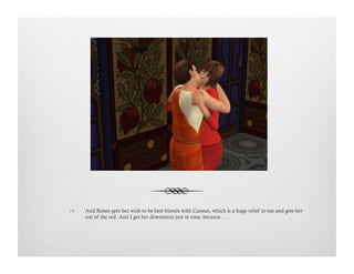 !  And Renee gets her wish to be best friends with Cassius, which is a huge relief to me and gets her
out of the red. And I get her downstairs just in time, because . . .
 