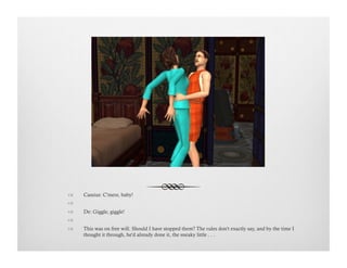 !  Cassius: C'mere, baby!
!   
!  De: Giggle, giggle!
!   
!  This was on free will. Should I have stopped them? The rules don't exactly say, and by the time I
thought it through, he'd already done it, the sneaky little . . .
 