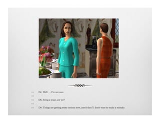 !  De: Well. . . I'm not sure.
!   
!  Oh, being a tease, are we?
!   
!  De: Things are getting pretty serious now, aren't they? I don't want to make a mistake.
 