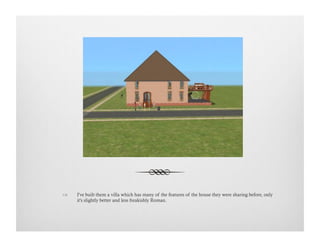 !  I've built them a villa which has many of the features of the house they were sharing before, only
it's slightly better and less freakishly Roman.
 