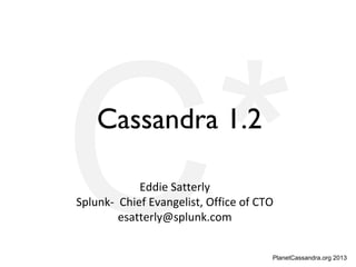 PlanetCassandra.org 2013
C*Cassandra 1.2
Eddie Satterly
Splunk- Chief Evangelist, Office of CTO
esatterly@splunk.com
 