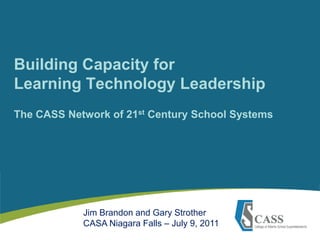 Building Capacity for Learning Technology LeadershipThe CASS Network of 21st Century School Systems Jim Brandon and Gary Strother CASA Niagara Falls – July 9, 2011 