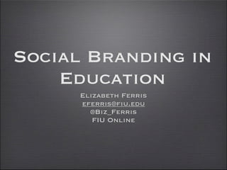 Social Branding in
    Education
      Elizabeth Ferris
      eferris@fiu.edu
        @Biz_Ferris
         FIU Online
 