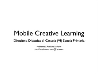 Mobile Creative Learning
Direzione Didattica di Cassola (VI) Scuola Primaria
                 referente: Adriana Sartore
               email adrianasartore@me.com
 