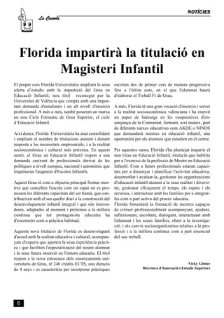 La Cassola
                                                                                                     NOTÍCIES




   Florida impartirà la titulació en
          Magisteri Infantil
El proper curs Florida Universitària ampliarà la seua     escolars des de primer curs de manera progressiva
oferta d’estudis amb la impartició del Grau en            fins a l'últim curs, en el que l'alumnat haurà
Educació Infantil; nou títol reconegut per la             d'elaborar el Treball Fi de Grau.
Universitat de València que compta amb una impor-
tant demanda d'estudiants i un alt nivell d'inserció     A més, Florida té una gran vocació d'inserció i servei
professional. A més a més, també posarem en marxa        a la realitat socioeconòmica valenciana i ha exercit
un nou Cicle Formatiu de Grau Superior, el cicle         un paper de lideratge en les cooperatives d'en-
d’Educació Infantil.                                     senyança de la Comunitat, formant, així mateix, part
                                                         de diferents xarxes educatives com AKOE o NINOS
Així doncs, Florida Universitària ha anat consolidant que demandarà mestres en educació infantil, una
i ampliant el nombre de titulacions atenent i donant oportunitat per als alumnes que estudien en el centre.
resposta a les necessitats empresarials, i a la realitat
socioeconòmica i cultural més pròxima. En aquest Per aquestes raons, Florida s'ha plantejat impartir el
sentit, el Grau en Educació Infantil respon a una nou Grau en Educació Infantil, titulació que habilita
demanda creixent de professionals derivat de les per a l'exercici de la professió de Mestre en Educació
polítiques a nivell europeu, nacional i autonòmic que Infantil. Com a futurs professionals estaran capaci-
impulsaran l'augment d'Escoles Infantils.                tats per a dissenyar i planificar l'activitat educativa,
                                                         desenrotllar i avaluar-la, gestionar les organitzacions
Aquest Grau té com a objectiu principal formar mes- d'educació infantil atenent a la seua realitat i diversi-
tres que conceben l'escola com un espai on es pro- tat, gestionar eficaçment el temps, els espais i els
mouen les diferents capacitats del ser humà, que con- recursos, i interactuar amb les famílies per a integrar-
tribueixen amb el seu quefer diari a la construcció del les com a part activa del procés educatiu.
desenvolupament infantil integral i que són innova- Florida fomentarà la formació de mestres capaços
dores, adaptades al moment i pròximes a la millora de créixer professionalment acompanyant, ajudant,
contínua que tot protagonista educatiu ha reflexionant, escoltant, dialogant, interactuant amb
d'escometre com a pràctica habitual.                     l'alumnat i les seues famílies, obert a la investiga-
                                                         ció, i als canvis socioorganitzatius relatius a la pro-
Aquesta nova titulació de Florida es desenvoluparà fessió i a la millora contínua com a part essencial
d'acord amb la realitat educativa i cultural, acompan- del seu treball.
yats d'experts que aporten la seua experiència pràcti-
ca i que faciliten l'especialització del nostre alumnat
i la seua futura inserció en l'entorn educatiu. El títol
respon a la nova estructura dels ensenyaments uni-
versitaris de Grau, té 240 crèdits ECTS, una duració                                                  Vicky Gómez
de 4 anys i es caracteritza per incorporar pràctiques                     Directora d’Innovació i Estudis Superiors




 6
 