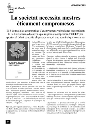 CASSOLA 27_Interior.qxp:florida 25/06/12 14:41 Página 14




                                                                                                             REPORTATGES
                       La Cassola




                 La societat necessita mestres
                   èticament compromesos
         El 8 de maig les cooperatives d’ensenyament valencianes presentàrem
          la 3a Declaració educativa, que respon al compromís d’UCEV per
        aportar al debat educatiu el que pensem, el que som i el que volem ser.
                                                Indiscutiblement,      La labor que fa la Unió de Cooperatives d’Ensenyament
                                                som les persones.      (UCEV) naix del compromís ètic dels professionals que
                                                A les nostres esco-    la integren perquè el dret dels joves a l’educació siga
                                                les unes van i         efectiu i tinguen accés general a les manifestacions cultu-
                                                altres vénen, algu-    rals, a l’ús de les noves tecnologies i a participar activa-
                                                nes romanen. Els       ment en la construcció del seu futur.
                                                interessos        de
                                                cadascú són diver-     Els nostres projectes educatius se sustenten tant en l’e-
                                                sos, canviants...      ducació en valors com en el laïcisme amb el propòsit
                                                evolucionen.           d’ajudar les persones a construir d’una manera racio-
                                                L'alumnat passa        nal i autònoma la seua vida en una societat moderna,
                                                el temps que           democràtica i progressista.
                                                passa, més o me-
                                                nys el que li perto-   La relació de les cooperatives amb l’entorn és diversa i
                                                ca, i s'emporta de     enriquidora: d’arrelament en el medi social i cultural,
                                                l'escola tot el que    de participació en el municipi, en els consells escolars,
                                                aquesta li ha ofert    en les associacions de veïns, amb els agents socials, amb
                                                al llarg del anys.     les entitats culturals…
                                                Les famílies estan
                                                mentre estan, en       Els educadors vivim la nostra labor a partir de rela-
        relació directa a les necessitats de fills i filles, com si    cions enriquidores amb alumnes, companys i famílies.
        d'una regla de tres inversa es tractara.                       Tots som part d’una escola que proporciona un espai
        Som els professionals els que romanem, més enllà de            afectiu d’aprenentatge i que ofereix la seua riquesa a
        cicles, de cursos, de vents i vendavals... Mestres, educa-     l’entorn.
        dors i educadores, personal d'administració i serveis,
        psicòlegs, logopedes, mediadors… ells i elles són els          Aprendre és inevitable, mai no deixem de fer-ho.
        vertaders agents socials, l'essència de l'acció educativa,     L’objectiu prioritari de l’ensenyament és que l’alumne
        els protagonistes del canvi... i de la quietud, els impul-     esdevinga autònom i desenvolupe les capacitats neces-
        sores de la innovació… i de l'immobilisme, els creadors        sàries per a formar la seua pròpia identitat.
        de noves metodologies... i seguidors de les antigues, els
        activistes... i els passius…                                   L’experiència i la pràctica demostren que la societat
                                                                       necessita una escola inclusiva, plurilingüe i intercultu-
        Apel·lem, amb aquesta declaració, a l’ètica de cadas-          ral, que atenga els problemes en tots els nivells, amb la
        cun d’ells i d’elles, de nosaltres, amb el convenciment i      participació de la comunitat educativa. És condició
        la seguretat que a les mans del professorat està el futur      determinant de l’èxit la implicació i el compromís per-
        de l’educació                                                  sonal, emocional i moral, en el quefer diari




          14
 