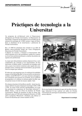 CASSOLA 27_Interior.qxp:florida 25/06/12 14:41 Página 17




        DEPARTAMENTS: EXPRESSIÓ
                                                                                                          La Cassola




                    Pràctiques de tecnologia a la
                            Universitat
        Un programa de col·laboració entre el Departament
        d’Enginyeria de Florida Universitària i el Departament de
        Tecnologia i Expressió de Secundària ha fet possible que els
        alumnes de tecnologia de 3r ESO i primer i segon de batxi-
        llerat es beneficien de les instal·lacions i professorat de
        Florida Universitària.

        Per a 3r ESO les pràctiques han consistit en un taller de
        Robots micro-controlats dirigit per l’àrea d’Enginyeria
        Electrònica de Florida Universitària .
        L’objectiu era mostrar a l’alumnat el funcionament dels
        robots (presents en la vida quotidiana) i ajudar-los a pensar
        en el seu futur professional donant a conèixer de primera mà
        aquesta àrea professional

        La major part dels productes moderns disposen d’un o varis
        computadors per controlar el seu funcionament. El forn
        microones, el telèfon mòbil i l’automòbil son exemples molt
        clars, ja que al seu interior existeixen cada vegada més com-
        putadors nanos, nomenats microcontroladors, que governen
        totes les tasques que realitzen.

        El robot que vam programar per a la realització de múltiples
        tasques es diu Home Boe-Bot i el seu cervell és un microcon-
        trolador, model PIC16C57; en la seua memòria emmagatze-
        ma el programa que governa tot el sistema. En la confecció
        de programes es va utilitzar el software gràfic Gui Bot, que
        ens permet moure el robot de manera ràpida i fàcil.

        Els alumnes de primer de batxillerat científic –tècnic han dis-
        senyat i fabricat una peça mitjançant tecnologia CAD- CAM
        i CNC. Es tracta d’una activitat interdisciplinar en la que
        han participat les assignatures de Tecnologia industrial I i      Per la seua banda els alumnes de segon de batxiller de tecno-
        Dibuix Tècnic, a més de l’Àrea de mecànica de Florida             logia Industrial II han realitzat als tallers de Florida
        Universitària. Després de dissenyar la peça en classe, han        Universitària les pràctiques de pneumàtica, motors tèrmics i
        dibuixat la peça en CAD amb el programa Inventor, el CAM          motors elèctrics.
        amb el programa Winunisoft i finalment s’ha fabricat al
        Centre de mecanitzat per control numèric (CNC)                                                      Departament de tecnologia




                                                                                                                                 17
 