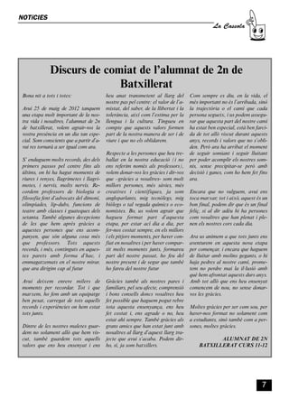 CASSOLA 27_Interior.qxp:florida 25/06/12 14:41 Página 7




        NOTíCIES
                                                                                                               La Cassola




                         Discurs de comiat de l’alumnat de 2n de
                                       Batxillerat
          Bona nit a tots i totes:                        heu anat transmetent al llarg del         Com sempre es diu, en la vida, el
                                                          nostre pas pel centre: el valor de l’a-   més important no és l’arribada, sinó
          Avui 25 de maig de 2012 tanquem                 mistat, del saber, de la llibertat i la   la trajectòria o el camí que cada
          una etapa molt important de la nos-             tolerància, així com l’estima per la      persona segueix, i us podem assegu-
          tra vida i nosaltres, l’alumnat de 2n           llengua i la cultura. Tingueu en          rar que aquesta part del nostre camí
          de batxillerat, volem agrair-vos la             compte que aquests valors formen          ha estat ben especial, està ben farci-
          vostra presència en un dia tan espe-            part de la nostra manera de ser i de      da de tot allò viscut durant aquests
          cial. Som conscients que a partir d’a-          viure i que no els oblidarem.             anys, records i valors que no s’obli-
          vui res tornarà a ser igual com ara.                                                      den. Però ara ha arribat el moment
                                                          Respecte a les persones que heu tre-      de seguir somiant i seguir lluitant
          S’ enduguem molts records, des dels             ballat en la nostra educació (i no        per poder acomplir els nostres som-
          primers passos pel centre fins als              ens referim només als professors),        nis, sense precipitar-se però amb
          últims, on hi ha hagut moments de               volem donar-vos les gràcies i dir-vos     decisió i ganes, com ho hem fet fins
          riures i renyes, llagrimetes i llagri-          que –gràcies a vosaltres- som molt        ara.
          motes, i nervis, molts nervis. Re-              millors persones, més sàvies, més
          cordem professors de biologia o                 creatives i científiques, ja som          Encara que no vulguem, avui ens
          filosofia fent d’advocats del dimoni,           angloparlants, mig tecnòlegs, mig         toca marxar; tot i això, aquest és un
          olimpíades, lip-dubs, funcions de               biòlegs o tal vegada químics o eco-       bon final, podem dir que és un final
          teatre amb classes i guateques dels             nomistes. Bo, us volem agrair que         feliç, si al dir adéu hi ha persones
          setanta. També algunes decepcions               hagueu format part d’aquesta              com vosaltres que han plenat i ple-
          de les que hem après gràcies a                  etapa, per estar ací dia a dia, per       nen els nostres cors cada dia.
          aquestes persones que ens acom-                 fer-nos costat sempre, en els millors
          panyen, que són alguna cosa més                 i els pitjors moments, per haver con-     Ara us animem a que tots junts ens
          que professors. Tots aquests                    fiat en nosaltres i per haver compar-     aventurem en aquesta nova etapa
          records, i més, continguts en aques-            tit molts moments junts, formareu         per començar, i encara que haguem
          tes parets amb forma d’hac, i                   part del nostre passat, ho feu del        de lluitar amb molins gegants, o hi
          emmagatzemats en el nostre mirar,               nostre present i de segur que també       haja pedres al nostre camí, prome-
          que ara dirigim cap al futur                    ho fareu del nostre futur                 tem no perdre mai la il·lusió amb
                                                                                                    què hem afrontat aquests durs anys.
          Avui deixem enrere milers de                    Gràcies també als nostres pares i         Amb tot allò que ens heu ensenyat
          moments per recordar. Tot i que                 familiars, pel seu afecte, comprensió     comencem de nou, no sense donar-
          marxem, ho fem amb un equipatge                 i bons consells doncs vosaltres heu       vos les gràcies.
          ben pesat, carregat de tots aquells             fet possible que haguem pogut rebre
          records i experiències on hem estat             tota aquesta ensenyança, ens heu          Moltes gràcies per ser com sou, per
          tots junts.                                     fet costat i, ens agrade o no, heu        haver-nos format no solament com
                                                          estat ahí sempre. També gràcies als       a estudiants, sinó també com a per-
          Dintre de les nostres maletes guar-             grans amics que han estat junt amb        sones, moltes gràcies.
          dem no solament allò que hem vis-               nosaltres al llarg d’aquest llarg tra-
          cut, també guardem tots aquells                 jecte que avui s’acaba. Podem dir-                   ALUMNAT DE 2N
          valors que ens heu ensenyat i ens               ho, sí, ja som batxillers.                    BATXILLERAT CURS 11-12




                                                                                                                                       7
 