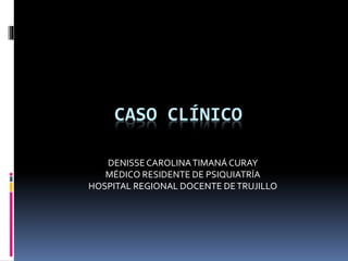 CASO CLÍNICO
DENISSECAROLINATIMANÁ CURAY
MÉDICO RESIDENTE DE PSIQUIATRÍA
HOSPITAL REGIONAL DOCENTE DETRUJILLO
 