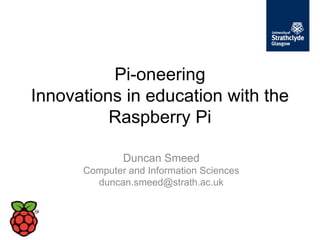 Pi-oneering
Innovations in education with the
          Raspberry Pi

              Duncan Smeed
      Computer and Information Sciences
        duncan.smeed@strath.ac.uk
 