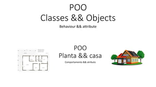 POO
Classes && Objects
Behaviour && attribute
POO
Planta && casa
Comportamento && atributo
 