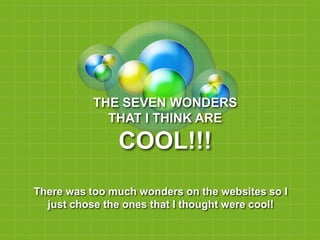 THE SEVEN WONDERS
             THAT I THINK ARE

               COOL!!!
There was too much wonders on the websites so I
  just chose the ones that I thought were cool!
 