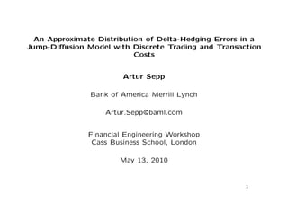 An Approximate Distribution of Delta-Hedging Errors in a 
Jump-Diusion Model with Discrete Trading and Transaction 
Costs 
Artur Sepp 
Bank of America Merrill Lynch 
Artur.Sepp@baml.com 
Financial Engineering Workshop 
Cass Business School, London 
May 13, 2010 
1 
 