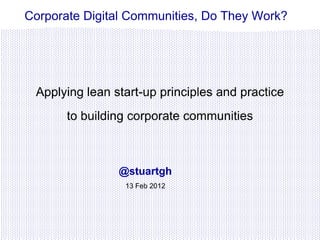 Corporate Digital Communities, Do They Work?




 Applying lean start-up principles and practice
       to building corporate communities



                @stuartgh
                 13 Feb 2012
 