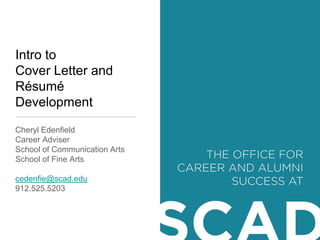 Intro to
Cover Letter and
Résumé
Development
Cheryl Edenfield
Career Adviser
School of Communication Arts
School of Fine Arts

cedenfie@scad.edu
912.525.5203
 