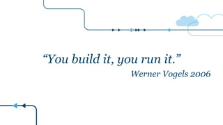 “You build it, you run it.”
Werner Vogels 2006
 