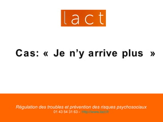 Cas: « Je n’y arrive plus »




Régulation des troubles et prévention des risques psychosociaux
                  01 43 54 31 63 - http://www.lact.fr
 
