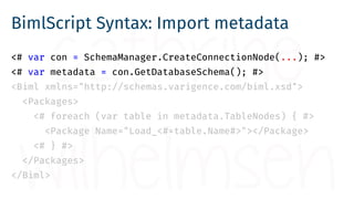 BimlScript Syntax: Loop over tables
<# var con = SchemaManager.CreateConnectionNode(...); #>
<# var metadata = con.GetData...