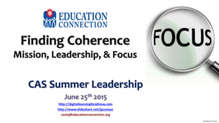 Finding Coherence
Mission, Leadership, & Focus
CAS Summer Leadership
June 25th 2015
http://digitallearningforallnow.com
http://www.slideshare.net/jpcostasr
costa@educationconnection.org
Jonathan P. Costa
 