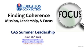 Finding Coherence
Mission, Leadership, & Focus
CAS Summer Leadership
June 26th 2014
http://digitallearningforallnow.com
http://www.slideshare.net/jpcostasr
costa@educationconnection.org
Jonathan P. Costa
 