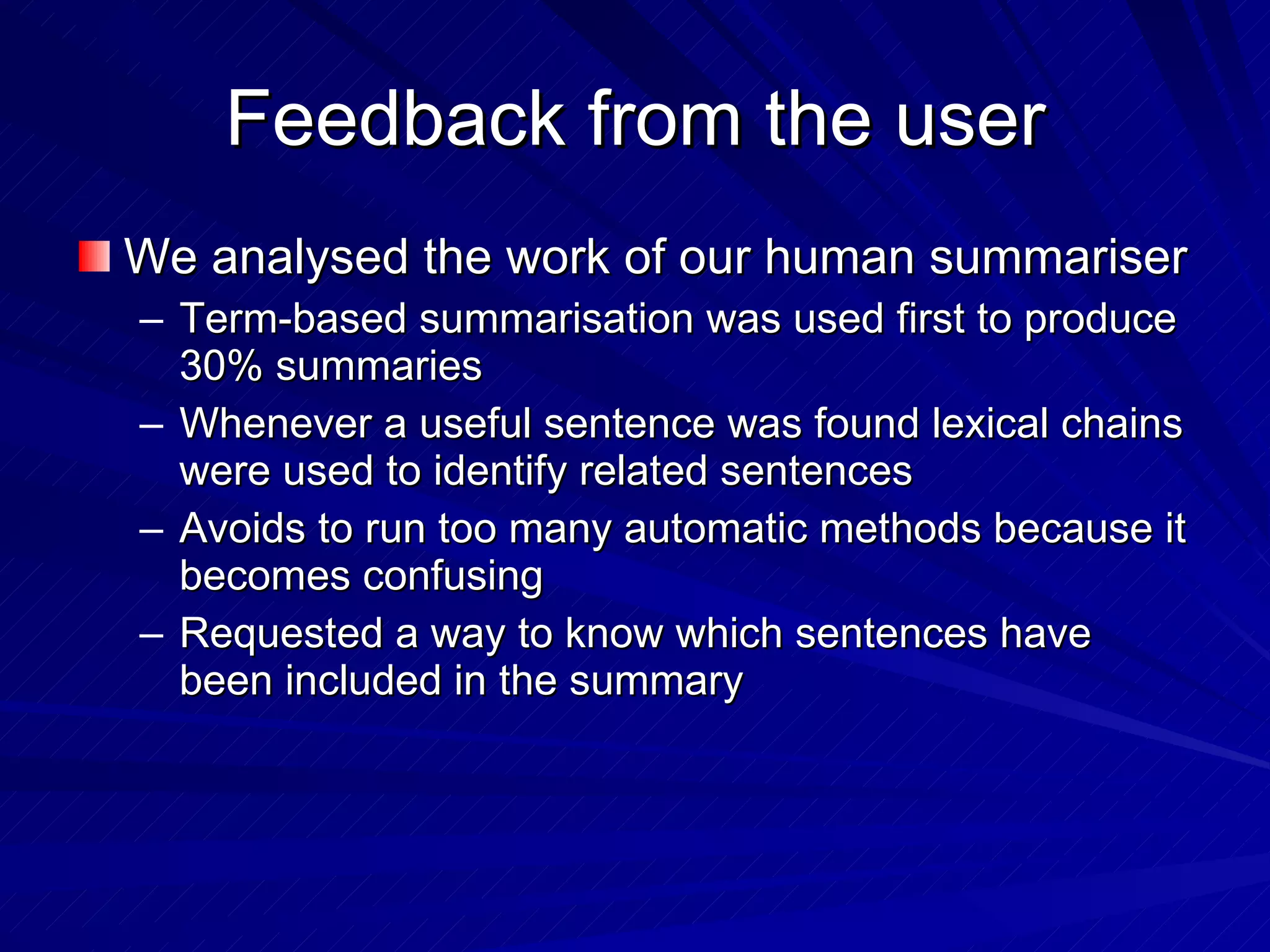 Feedback from the user We analysed the work of our human summariser Term-based summarisation was used first to produce 30% summaries Whenever a useful sentence was found lexical chains were used to identify related sentences Avoids to run too many automatic methods because it becomes confusing Requested a way to know which sentences have been included in the summary 