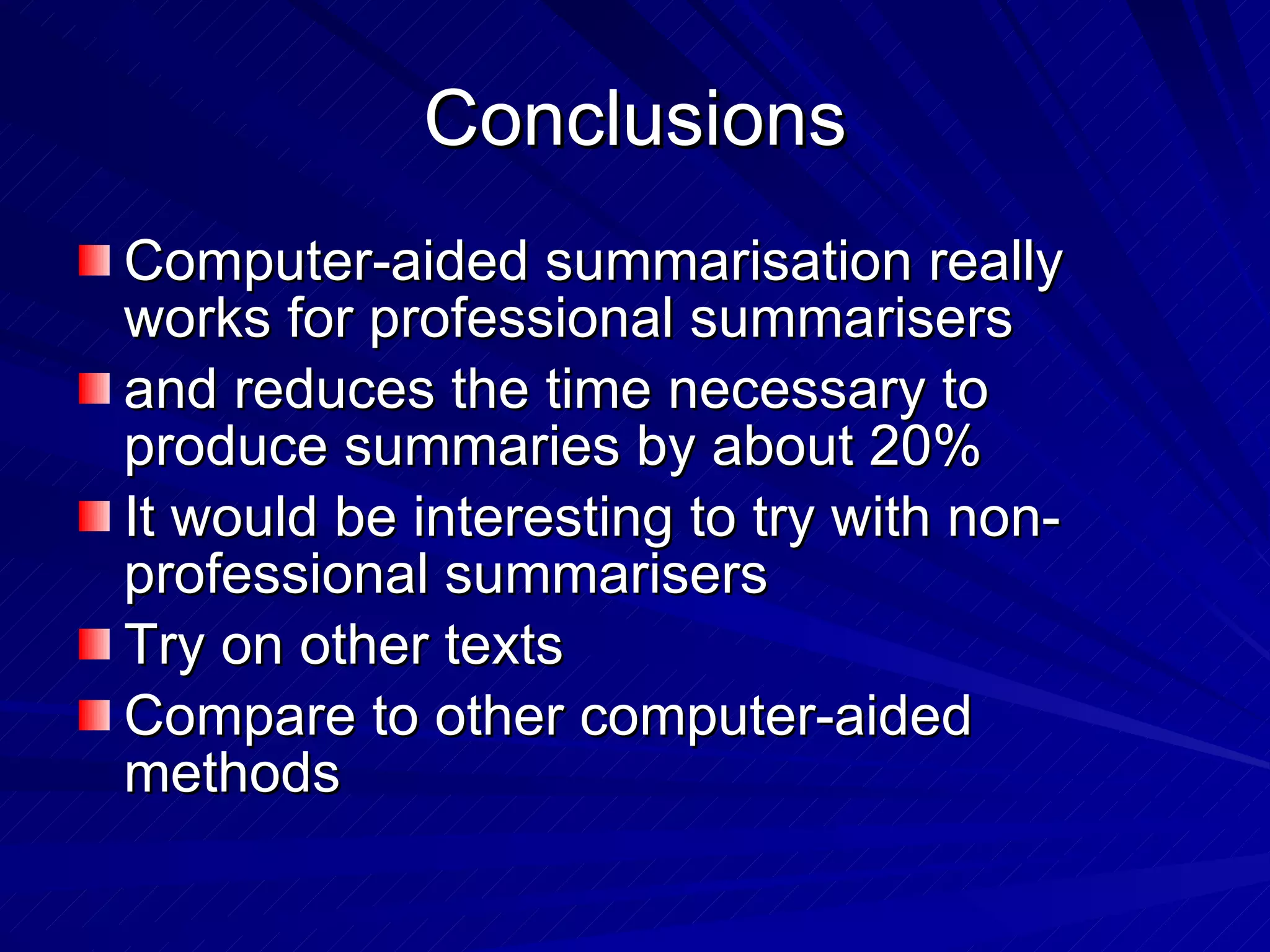 Conclusions Computer-aided summarisation really works for professional summarisers and reduces the time necessary to produce summaries by about 20% It would be interesting to try with non-professional summarisers Try on other texts Compare to other computer-aided methods 