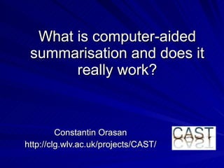 What is computer-aided summarisation and does it really work? Constantin Orasan http://clg.wlv.ac.uk/projects/CAST/ 