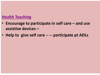 Health Teaching
• Encourage to participate in self care – and use
assistive devices –
• Help to give self care -- -- participate pt ADLs
 