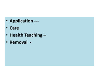 • Application ---
• Care
• Health Teaching –
• Removal -
 