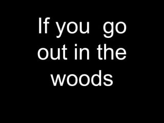 If you go 
out in the 
woods 
 