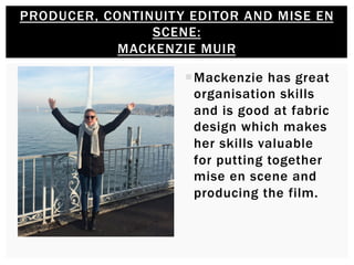 ¡ Mackenzie has great
organisation skills
and is good at fabric
design which makes
her skills valuable
for putting together
mise en scene and
producing the film.
PRODUCER, CONTINUITY EDITOR AND MISE EN
SCENE:
MACKENZIE MUIR
 