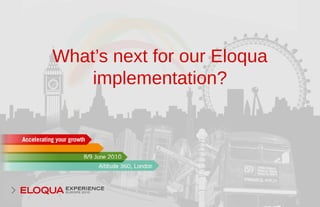 What’s next for our Eloqua
implementation?
 
