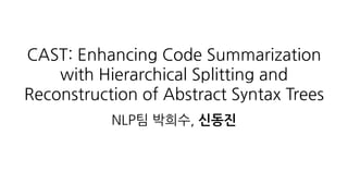 CAST: Enhancing Code Summarization
with Hierarchical Splitting and
Reconstruction of Abstract Syntax Trees
NLP팀 박희수, 신동진
 