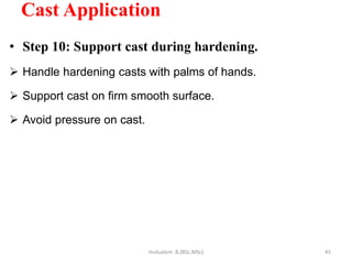 Cast Application
• Step 10: Support cast during hardening.
 Handle hardening casts with palms of hands.
 Support cast on firm smooth surface.
 Avoid pressure on cast.
45
mulualem .B.(BSc,MSc)
 