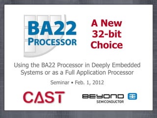 A New
                            32-bit
                            Choice
Using the BA22 Processor in Deeply Embedded
  Systems or as a Full Application Processor
            Seminar • Feb. 1, 2012
 
