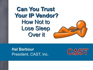 Can You Trust  Your IP Vendor? How Not to  Lose Sleep  Over it Hal Barbour President, CAST, Inc. 