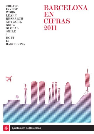 CREATE
INVEST      BARCELONA
WORK
LEARN       EN
            CIFRAS
RESEARCH
NETWORK
GROW
GLOBAL
SMILE
            2011
/
DO IT
IN
BARCELONA
 