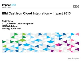 IBM Cast Iron Cloud Integration – Impact 2013

Rishi Vaish,
CTO, Cast Iron Cloud Integration
IBM WebSphere
rvaish@us.ibm.com




                                           © 2013 IBM Corporation
 