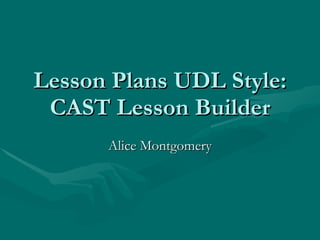 Lesson Plans UDL Style: CAST Lesson Builder Alice Montgomery 