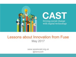 www.wearecast.org.uk
@dansutch
Lessons about Innovation from Fuse
May 2017
 